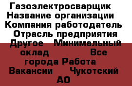 Газоэлектросварщик › Название организации ­ Компания-работодатель › Отрасль предприятия ­ Другое › Минимальный оклад ­ 30 000 - Все города Работа » Вакансии   . Чукотский АО